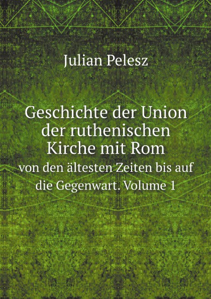 Geschichte der Union der ruthenischen Kirche mit Rom. von den altesten Zeiten bis auf die Gegenwart. Volume 1