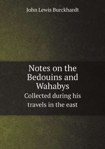 John Lewis Burckhardt Notes on the Bedouins and Wahabys. Collected during his travels in the east John Lewis Burckhardt Notes on the Bedouins and Wahabys. Collected during his travels in the east