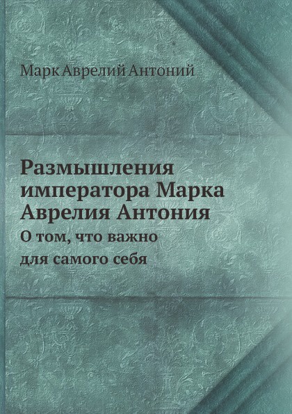 Размышления императора Марка Аврелия Антония. О том, что важно для самого себя