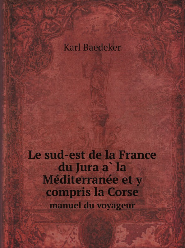 Karl Baedeker Le sud-est de la France du Jura a la Mediterranee et y compris la Corse. manuel du voyageur k baedeker le sud est de la france du jura a la mediterranee y compris la corse manuel du voyageur french edition