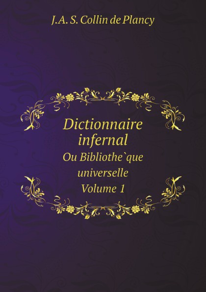J.A. S. Collin de Plancy Dictionnaire infernal. Ou Bibliotheque universelle. Volume 1 J.A. S. Collin de Plancy Dictionnaire infernal. Ou Bibliotheque universelle. Volume 1