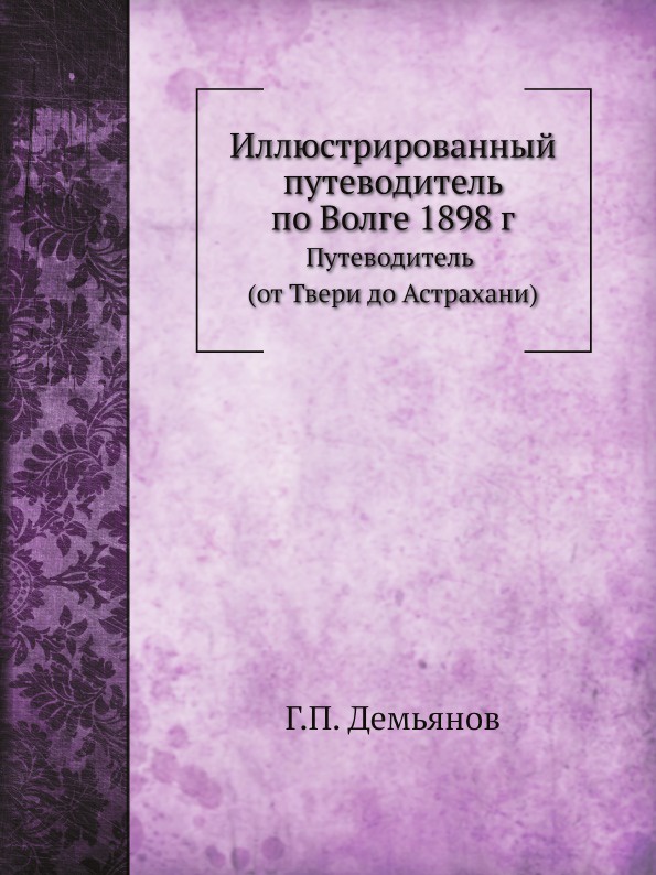 Иллюстрированный путеводитель по Волге 1898 г. Путеводитель (от Твери до Астрахани)