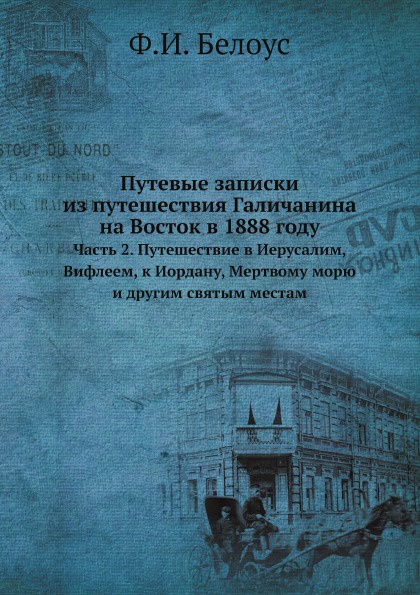 Путевые записки из путешествия Галичанина на Восток в 1888 году. Часть 2. Путешествие в Иерусалим, Вифлеем, к Иордану, Мертвому морю и другим святым местам