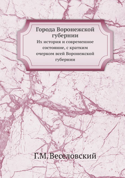 Города Воронежской губернии. Их история и современное состояние, с кратким очерком всей Воронежской губернии