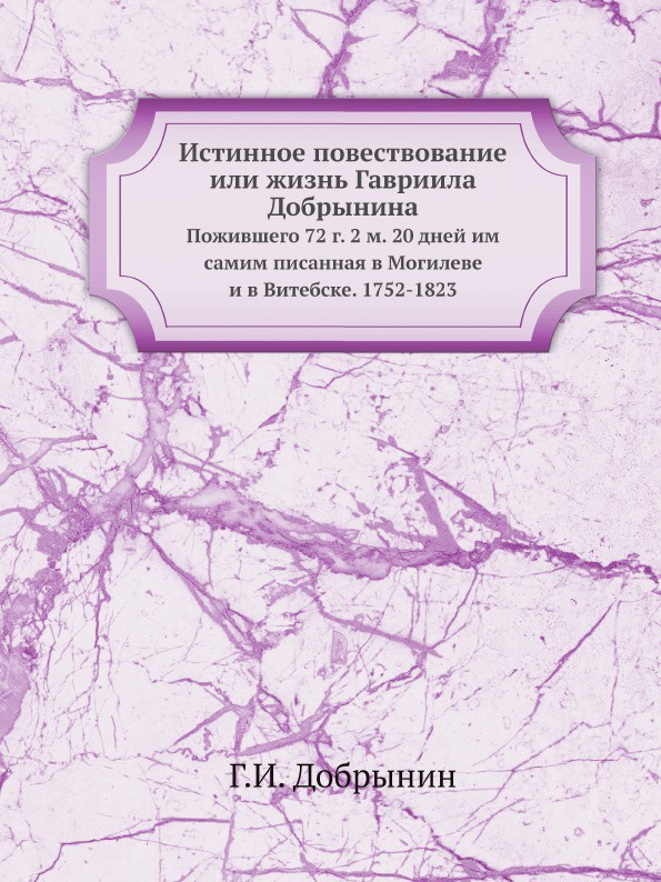 Истинное повествование или жизнь Гавриила Добрынина. Пожившего 72 г. 2 м. 20 дней им самим писанная в Могилеве и в Витебске. 1752-1823