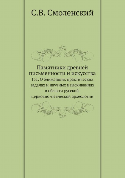 Памятники древней письменности и искусства. 151. О ближайших практических задачах и научных изыскиваниях в области русской церковно-певческой археологии