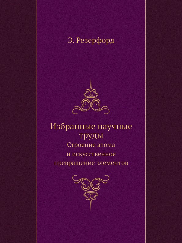 Избранные научные труды. Строение атома и искусственное превращение элементов