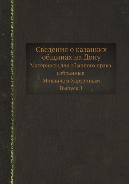 Сведения о казацких общинах на Дону. Материалы для обычного права, собранные Михаилом Харузиным. Выпуск 1