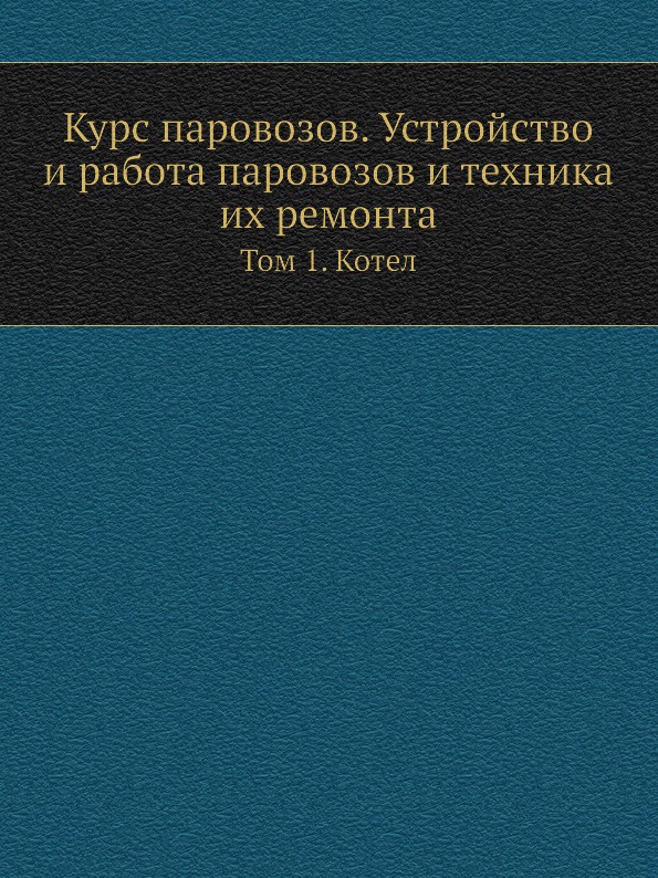 Курс паровозов. Устройство и работа паровозов и техника их ремонта. Том 1. Котел