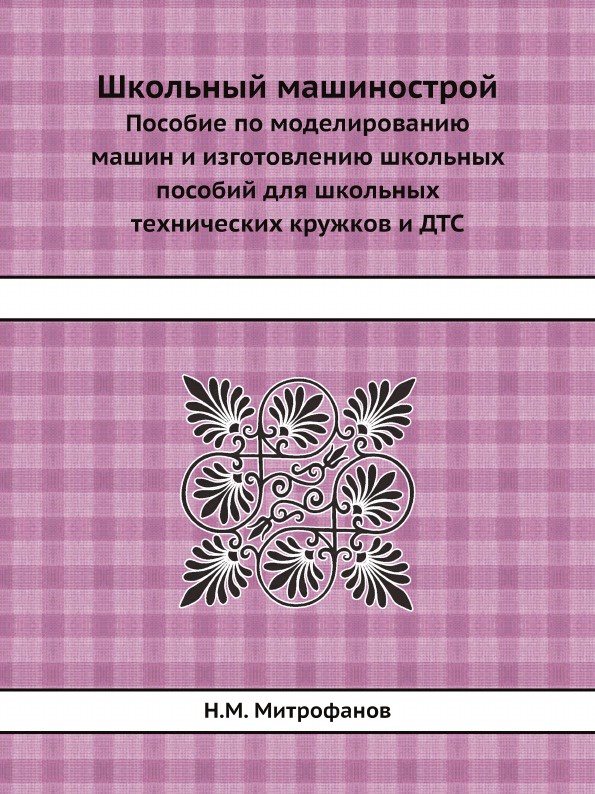 Школьный машинострой. Пособие по моделированию машин и изготовлению школьных пособий для школьных технических кружков и ДТС