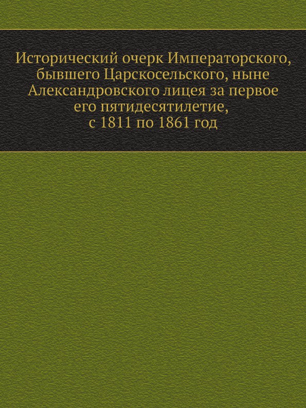 Исторический очерк Императорского, бывшего Царскосельского, ныне Александровского лицея за первое его пятидесятилетие, с 1811 по 1861 год