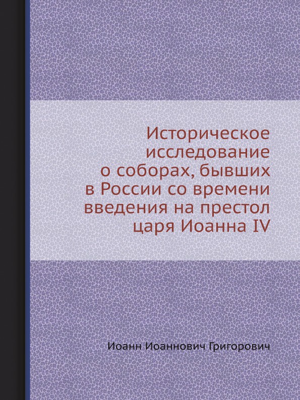 Историческое исследование о соборах, бывших в России со времени введения на престол царя Иоанна IV