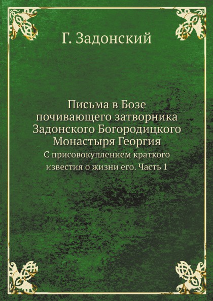 Письма в Бозе почивающего затворника Задонского Богородицкого Монастыря Георгия. С присовокуплением краткого известия о жизни его. Часть 1