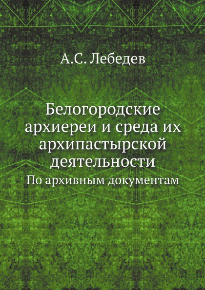 Белогородские архиереи и среда их архипастырской деятельности. По архивным документам