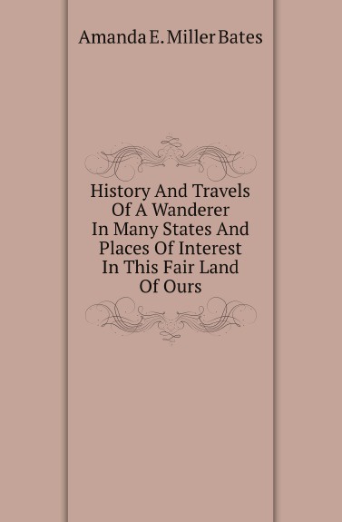 History And Travels Of A Wanderer In Many States And Places Of Interest In This Fair Land Of Ours