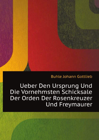 Ueber Den Ursprung Und Die Vornehmsten Schicksale Der Orden Der Rosenkreuzer Und Freymaurer