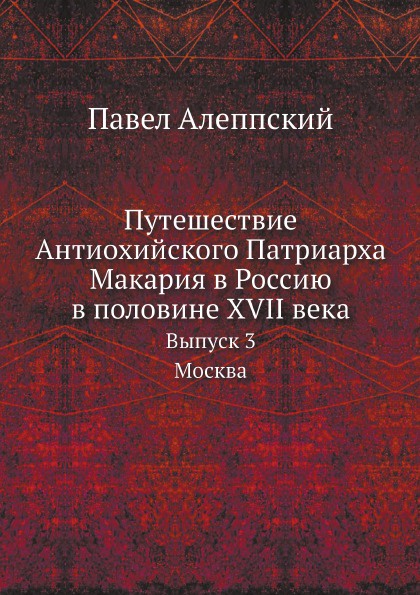 Путешествие Антиохийского Патриарха Макария в Россию в половине XVII века. Выпуск 3. Москва