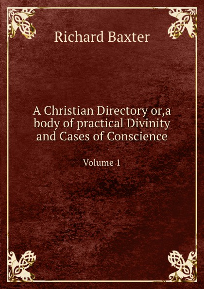 A Christian Directory or,a body of practical Divinity and Cases of Conscience. Volume 1