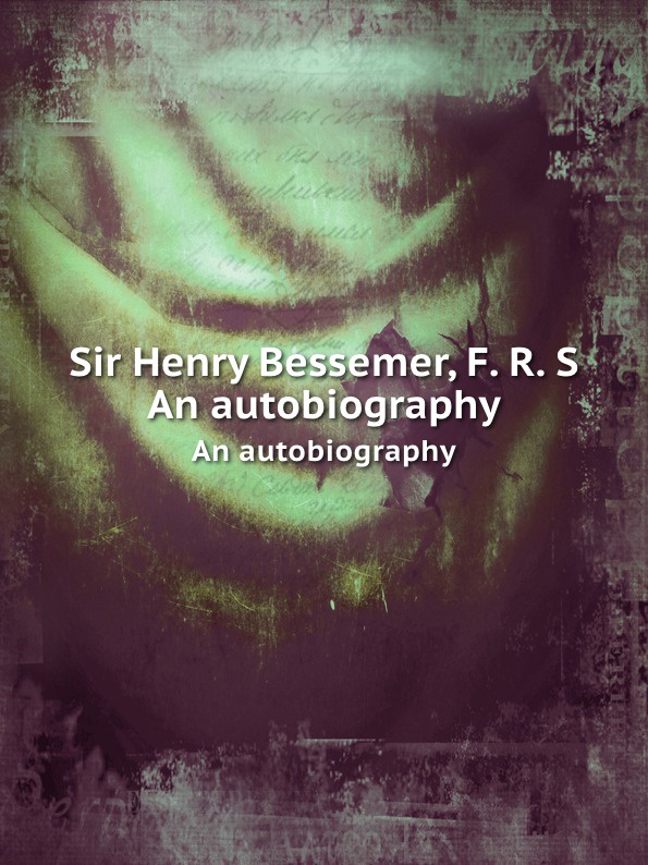 Sir Henry Bessemer, F. R. S. An autobiography