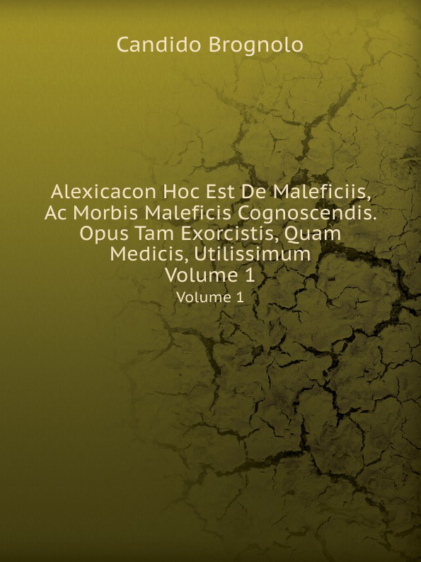 Alexicacon Hoc Est De Maleficiis, Ac Morbis Maleficis Cognoscendis. Opus Tam Exorcistis, Quam Medicis, Utilissimum. Volume 1