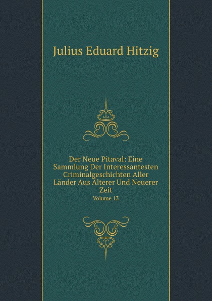 Der Neue Pitaval: Eine Sammlung Der Interessantesten Criminalgeschichten Aller Lander Aus Alterer Und Neuerer Zeit. Volume 13