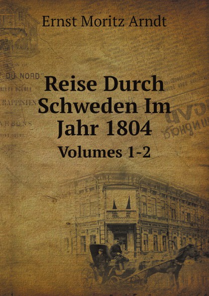 E. Moritz Arndt Reise Durch Schweden Im Jahr 1804. Volumes 1-2 e moritz arndt reise durch schweden im jahr 1804 volumes 1 2