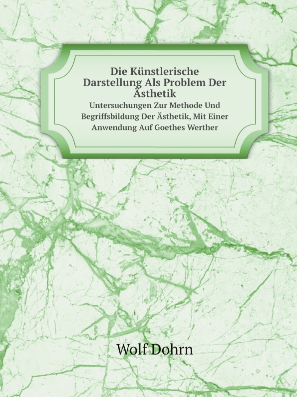 Die Kunstlerische Darstellung Als Problem Der Asthetik. Untersuchungen Zur Methode Und Begriffsbildung Der Asthetik, Mit Einer Anwendung Auf Goethes Werther