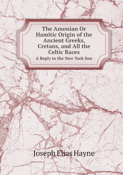 The Amonian Or Hamitic Origin of the Ancient Greeks, Cretans, and All the Celtic Races. A Reply to the New York Sun