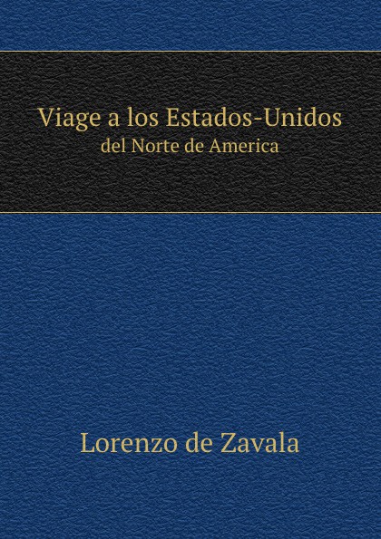 Viage a los Estados-Unidos del Norte de America. Lorenzo de Zavala Viage a los Estados-Unidos del Norte de America. Lorenzo de Zavala