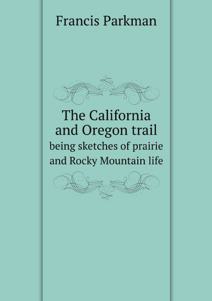 Francis Parkman The California and Oregon trail. being sketches of prairie and Rocky Mountain life Francis Parkman The California and Oregon trail. being sketches of prairie and Rocky Mountain life