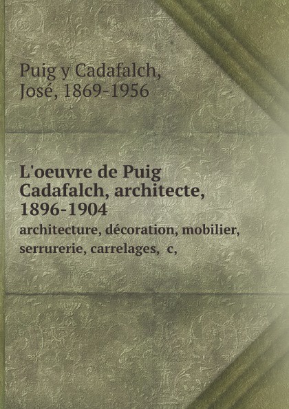 L`oeuvre de Puig Cadafalch, architecte, 1896-1904. architecture, decoration, mobilier, serrurerie, carrelages,  c,