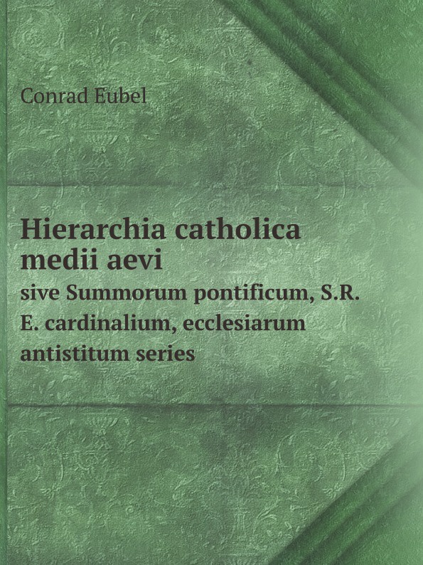 Hierarchia catholica medii aevi. sive Summorum pontificum, S.R.E. cardinalium, ecclesiarum antistitum series