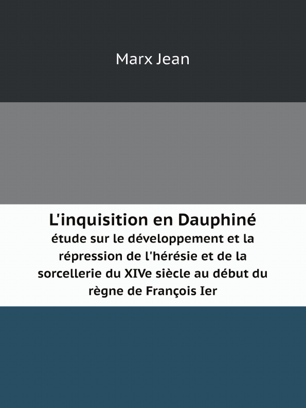 L`inquisition en Dauphine. etude sur le developpement et la repression de l`heresie et de la sorcellerie du XIVe siecle au debut du regne de Francois Ier