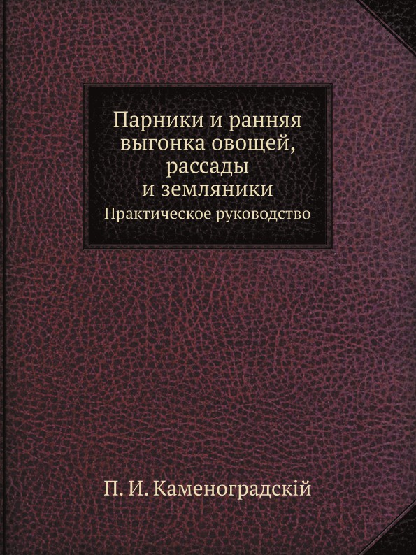 Парники и ранняя выгонка овощей, рассады и земляники. Практическое руководство