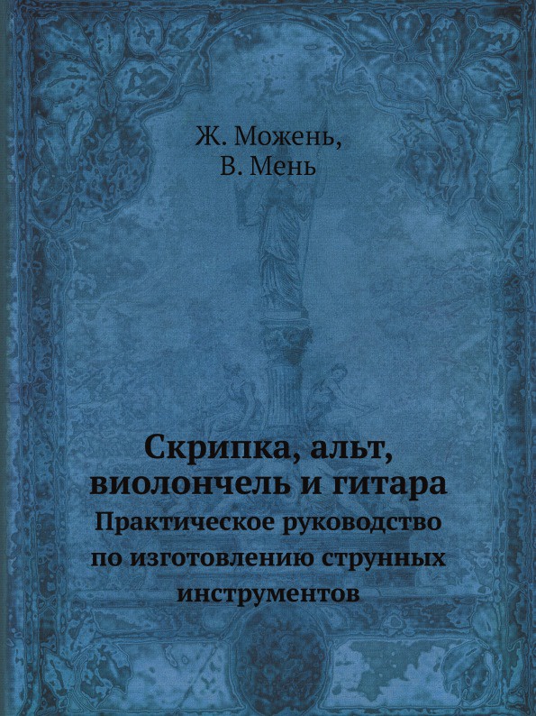 Скрипка, альт, виолончель, контрабас и гитара. Практическое руководство по изготовлению струнных инструментов