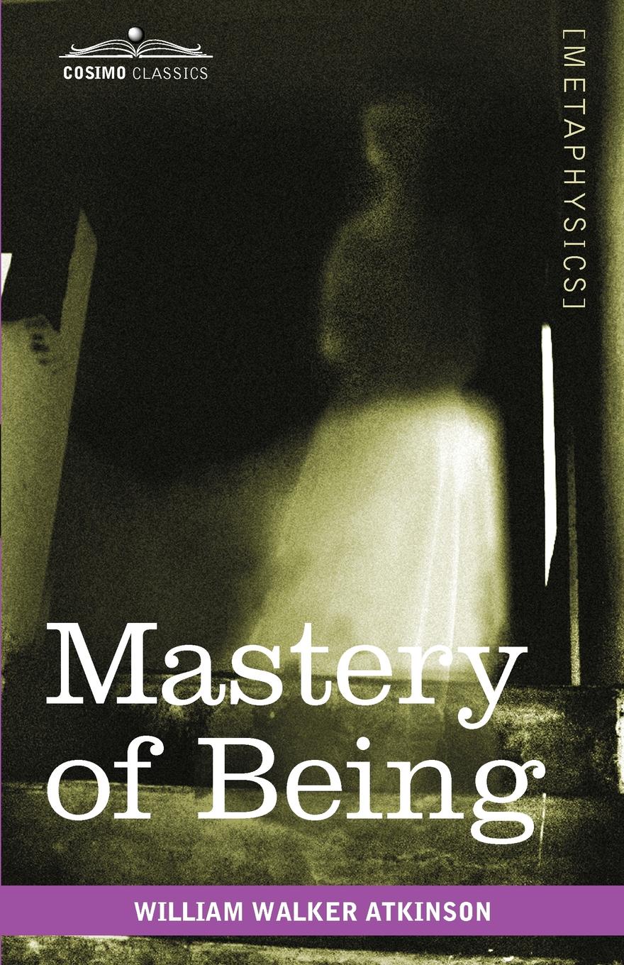 William Walker Atkinson Mastery of Being. A Study of the Ultimate Principle of Reality & the Practical Application Thereof William Walker Atkinson Mastery of Being. A Study of the Ultimate Principle of Reality & the Practical Application Thereof