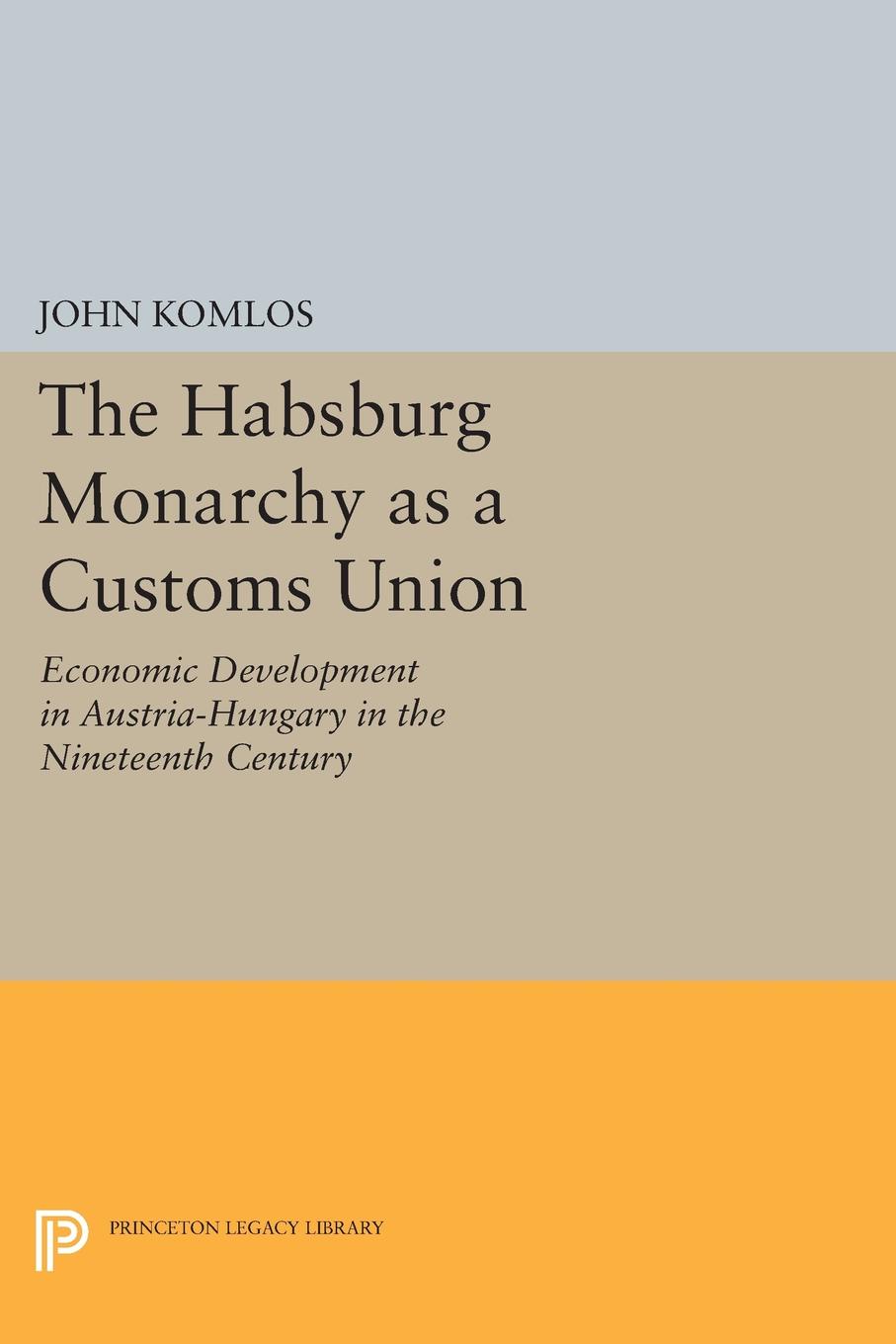 The Habsburg Monarchy as a Customs Union. Economic Development in Austria-Hungary in the Nineteenth Century