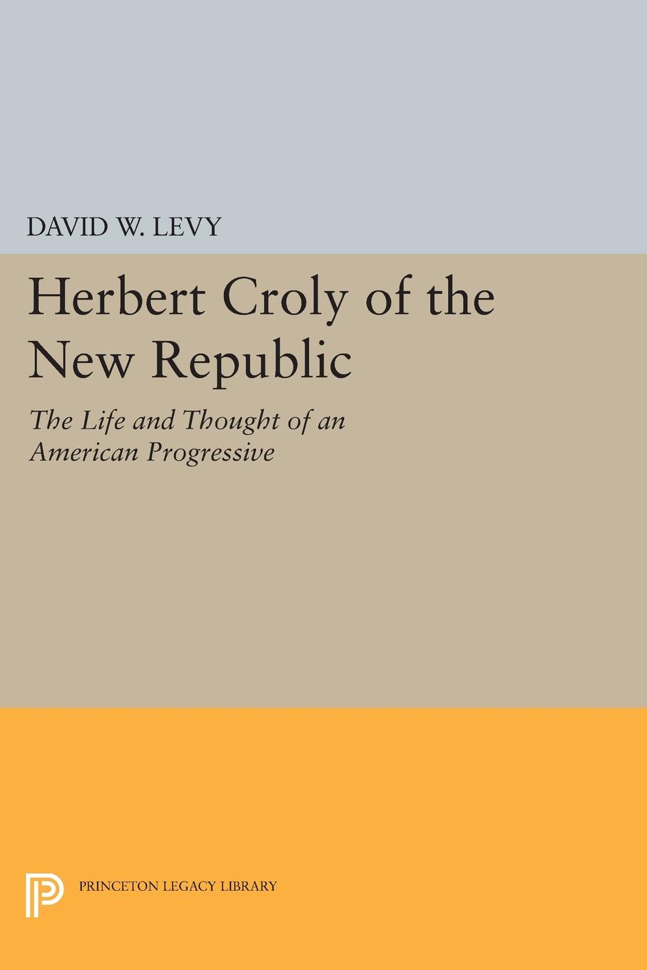 Herbert Croly of the New Republic. The Life and Thought of an American Progressive