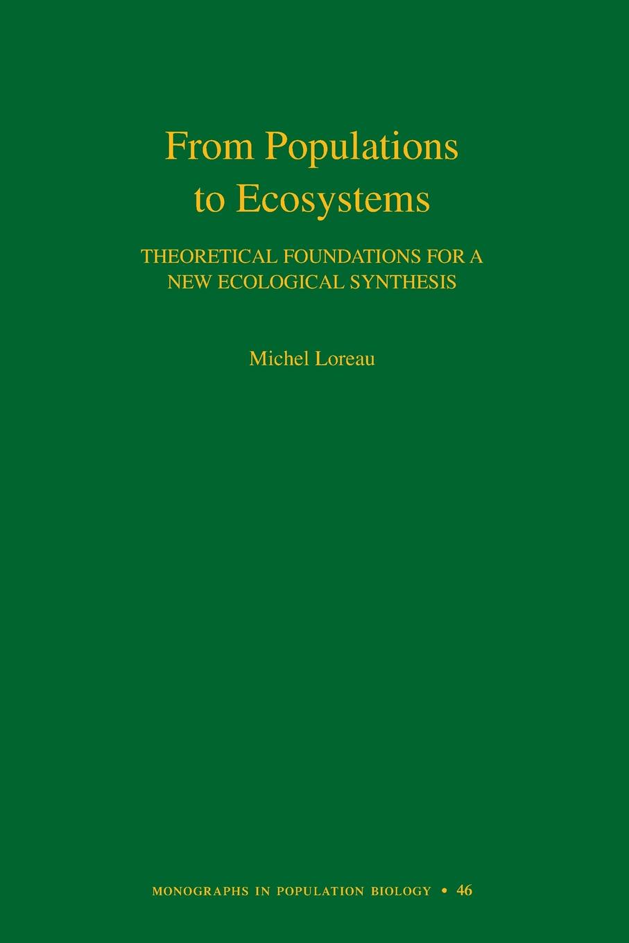 Michel Loreau From Populations to Ecosystems. Theoretical Foundations for a New Ecological Synthesis (MPB-46) Michel Loreau From Populations to Ecosystems. Theoretical Foundations for a New Ecological Synthesis (MPB-46)