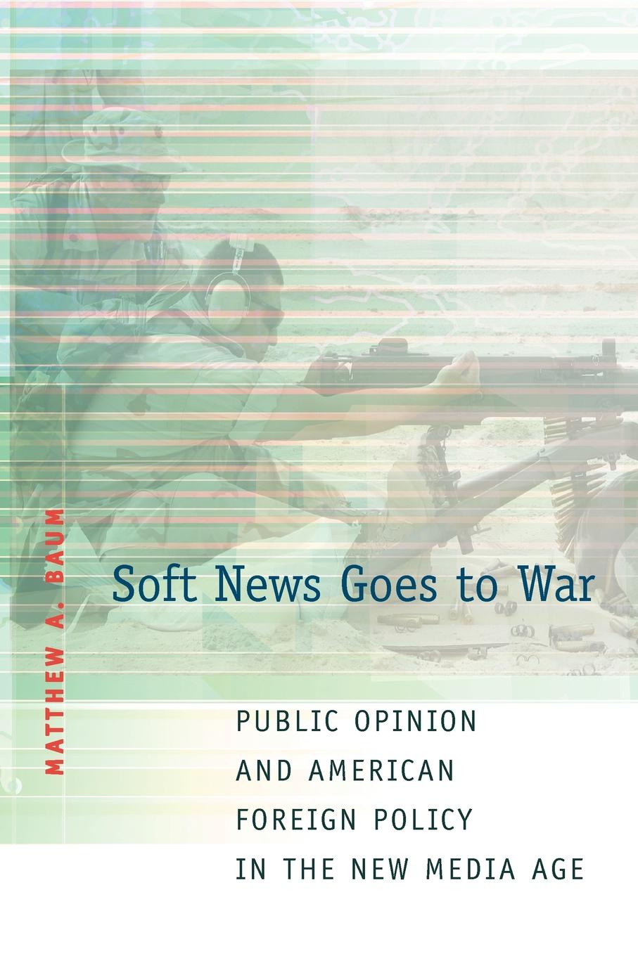 Matthew A. Baum Soft News Goes to War. Public Opinion and American Foreign Policy in the New Media Age Matthew A. Baum Soft News Goes to War. Public Opinion and American Foreign Policy in the New Media Age