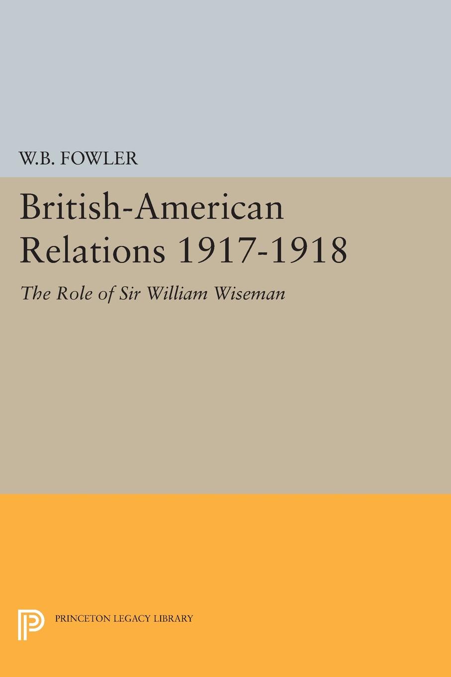 British-American Relations 1917-1918. The Role of Sir William Wiseman. Supplementary Volume to The Papers of Woodrow Wilson