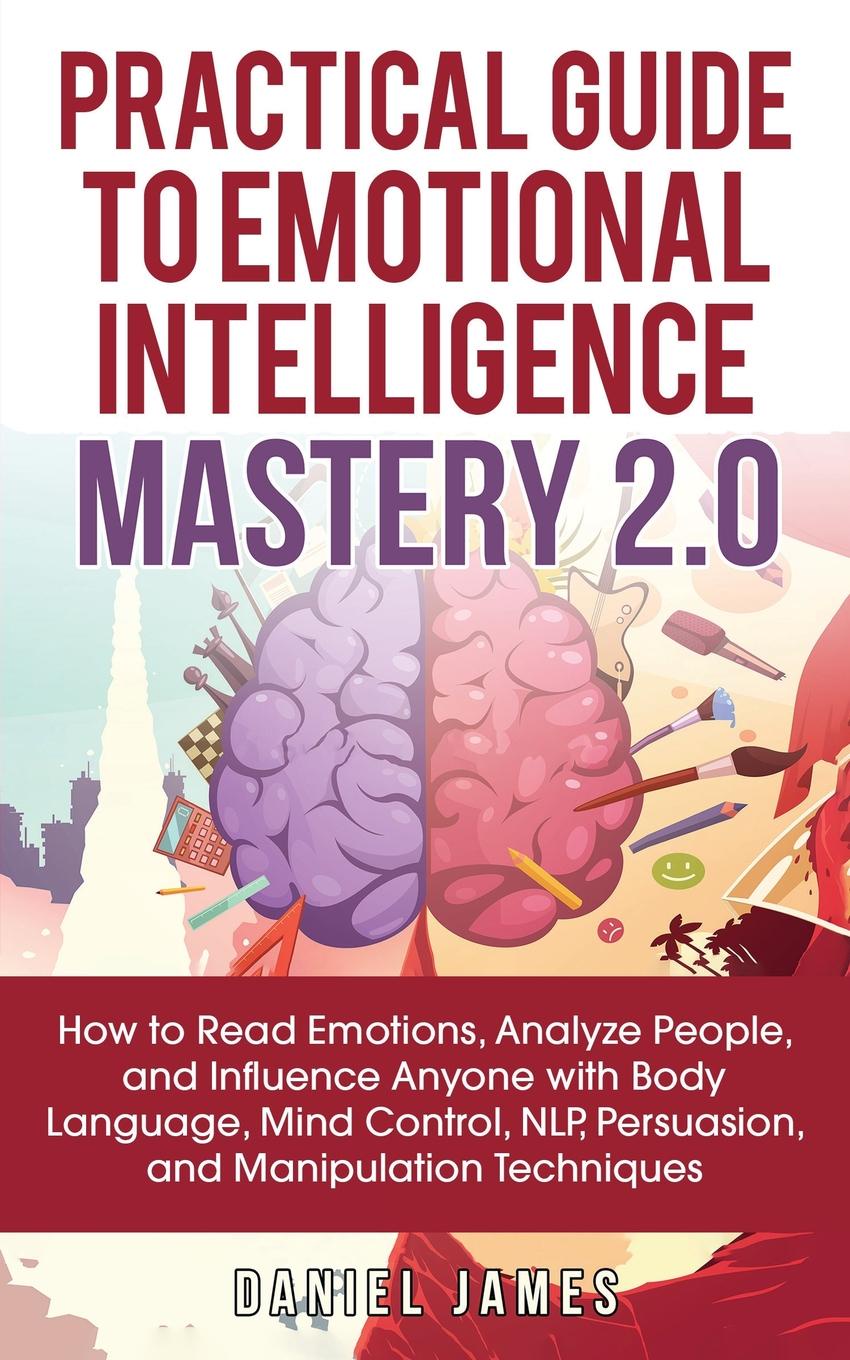 Practical Guide to Emotional Intelligence Mastery 2.0. How to Read Emotions, Analyze People, and Influence Anyone with Body Language, Mind Control, NLP, Persuasion, and Manipulation Techniques