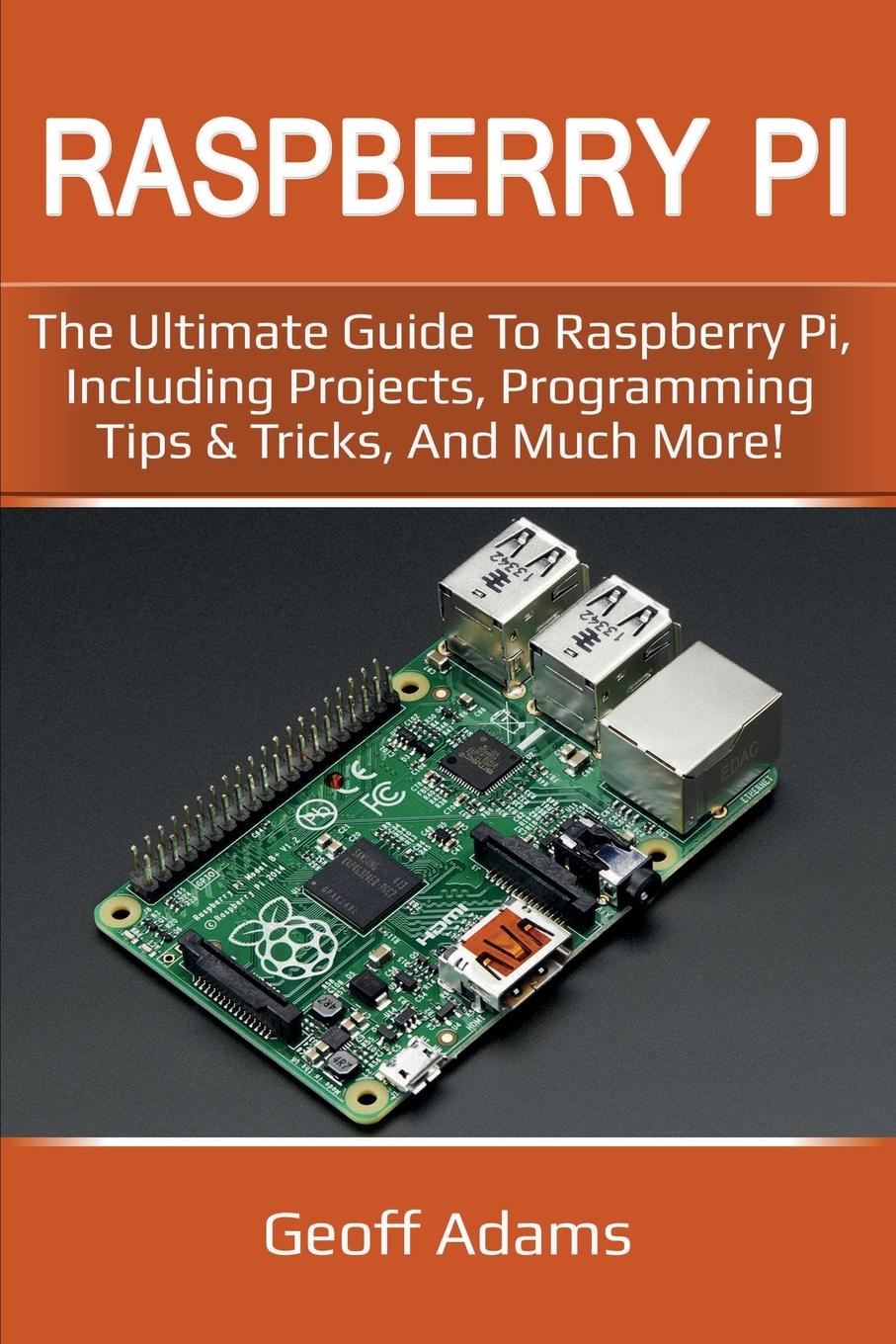 Raspberry Pi. The ultimate guide to raspberry pi, including projects, programming tips & tricks, and much more!