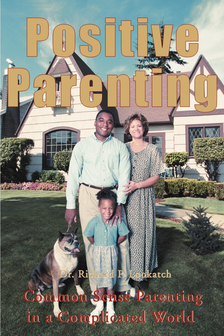 Positive Parenting. Common Sense Parenting in a Complicated World. Richard P. Lookatch Positive Parenting. Common Sense Parenting in a Complicated World. Richard P. Lookatch