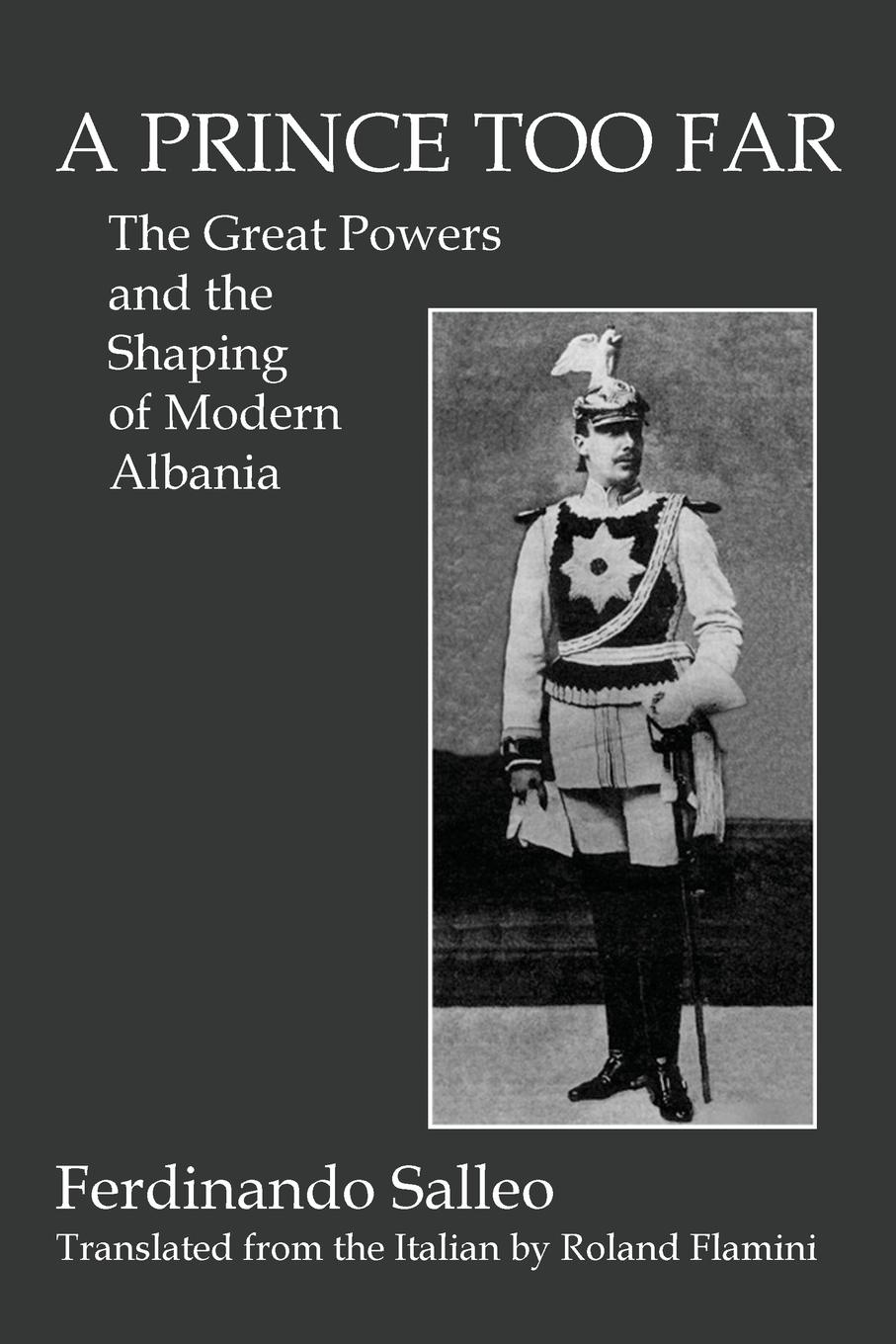 Ferdinando Salleo, Roland Flamini A PRINCE TOO FAR. The Great Powers and the Shaping of Modern Albania Ferdinando Salleo, Roland Flamini A PRINCE TOO FAR. The Great Powers and the Shaping of Modern Albania