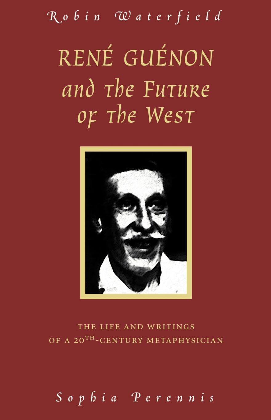 Rene Guenon and the Future of the West. The Life and Writings of a 20th-Century Metaphysician