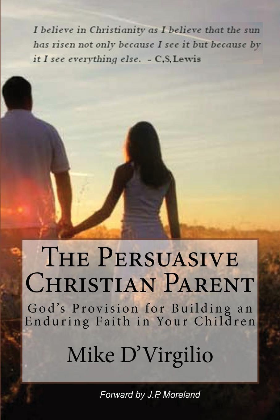 The Persuasive Christian Parent. God`s Provision for Building an Enduring Faith in Your Children