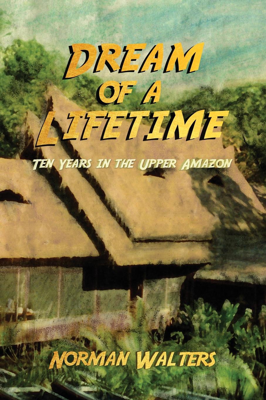 Dream of a Lifetime. Ten Years in the Upper Amazon