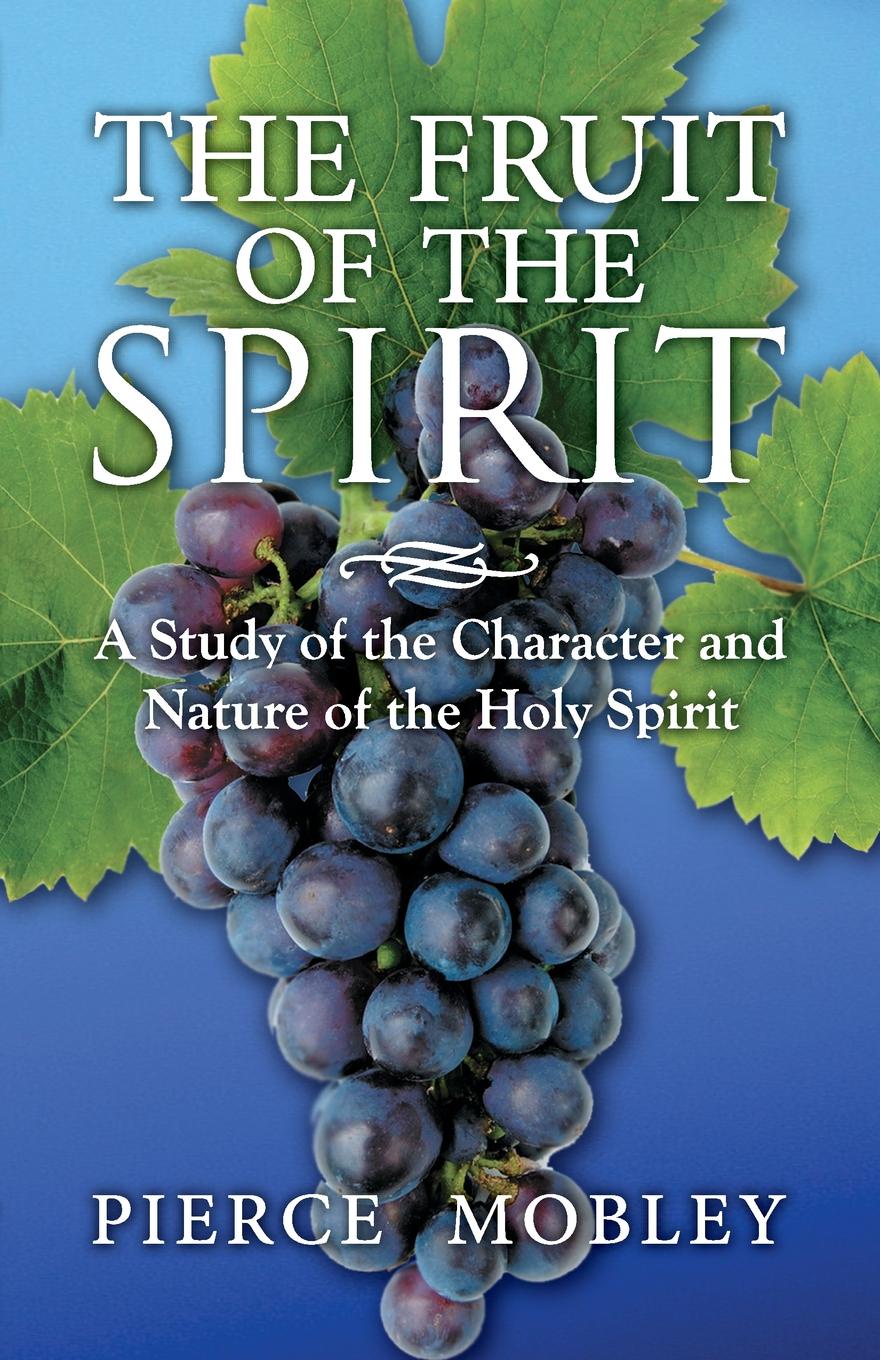 Pierce Mobley Fruit of the Spirit A Study of the Character and Nature of the Holy Spirit Pierce Mobley Fruit of the Spirit A Study of the Character and Nature of the Holy Spirit