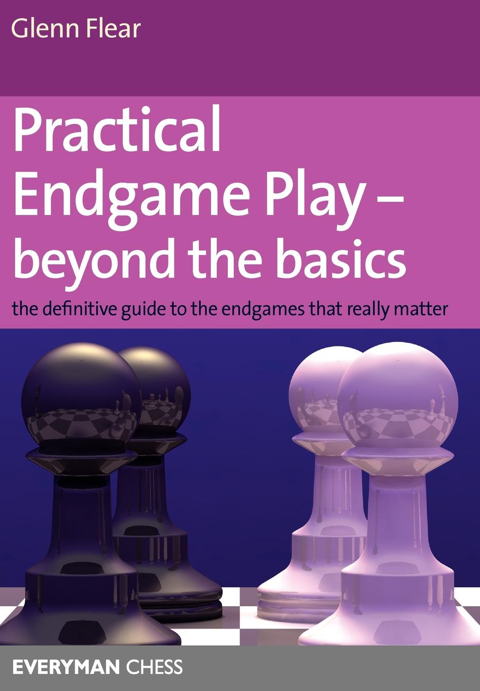 Practical Endgame Play - Beyond the Basics. The Definitive Guide to the Endgames That Really Matter